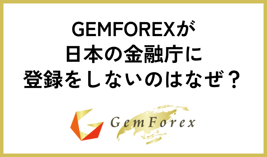 GEMFOREXが日本の金融庁に登録をしないのはなぜ？